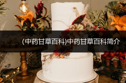 （中药甘草百科)中药甘草百科简介