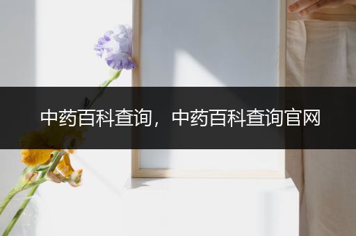 中药百科查询，中药百科查询官网