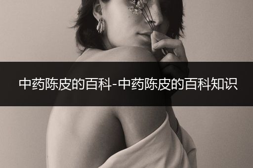 中药陈皮的百科-中药陈皮的百科知识