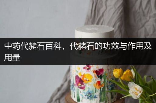 中药代赭石百科，代赭石的功效与作用及用量