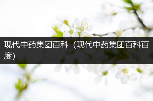 现代中药集团百科（现代中药集团百科百度）