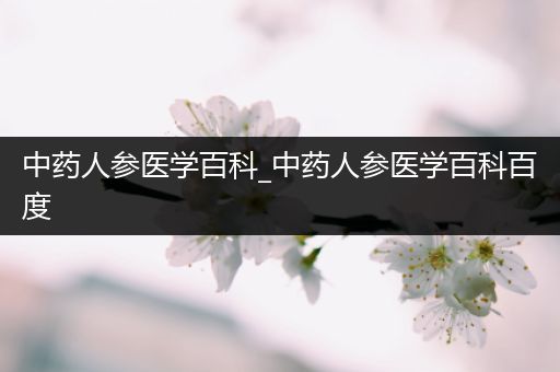 中药人参医学百科_中药人参医学百科百度